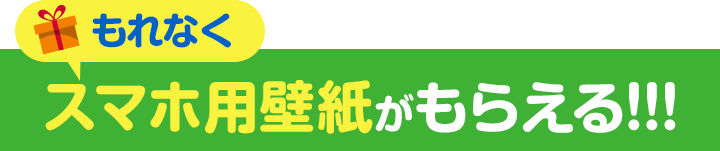 もれなくスマホ用壁紙がもらえる!!!