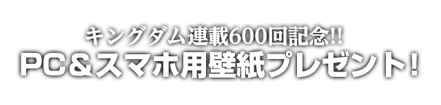 キングダム連載600回記念!!　PC＆スマホ用壁紙プレゼント！