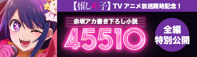 『【推しの子】』TVアニメ放送開始記念！赤坂アカ書き下ろし小説「４５５１０」全編特別公開！