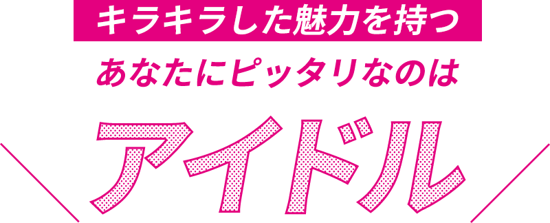 キラキラした魅力を持つアナタにピッタリな職業はアイドル！