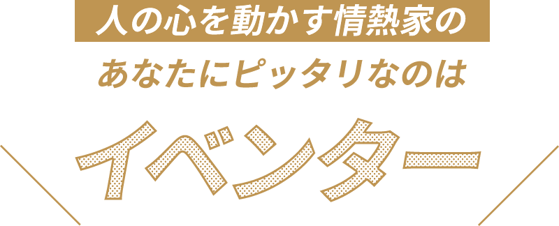 '人の心を動かす情熱家のあなたにピッタリなのはイベンター