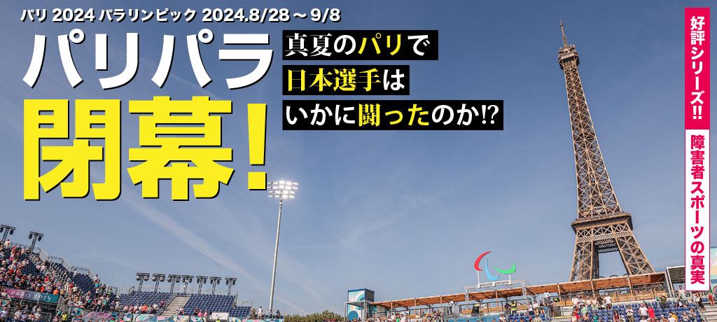 好評シリーズ!!障害者スポーツの真実　パリ2024パラリンピック 2024.8/28～9/8　パリパラ閉幕！　真夏のパリで日本選手はいかに闘ったのか!?