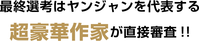最終選考はヤンジャンを代表する超豪華作家が直接審査!!